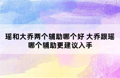 瑶和大乔两个辅助哪个好 大乔跟瑶哪个辅助更建议入手